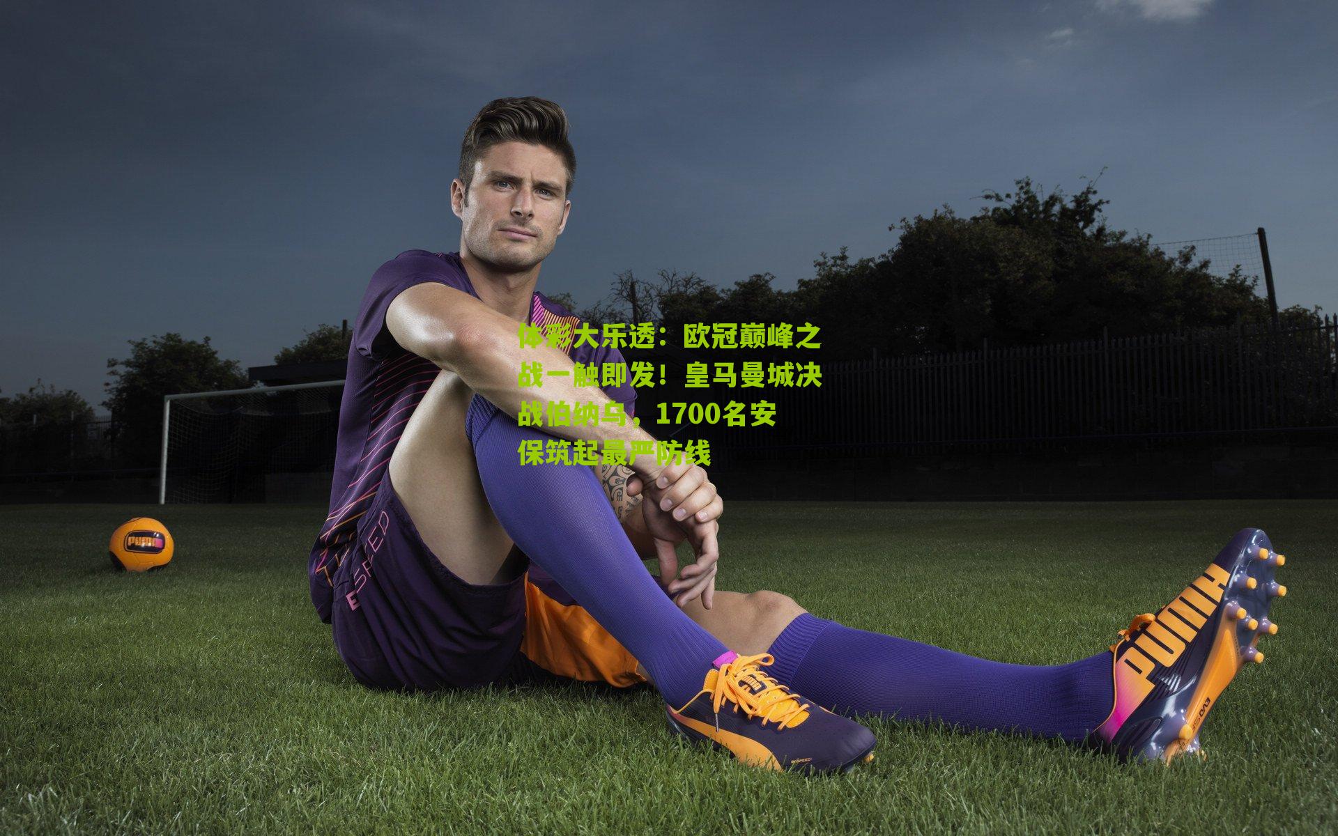 体彩大乐透：欧冠巅峰之战一触即发！皇马曼城决战伯纳乌，1700名安保筑起最严防线