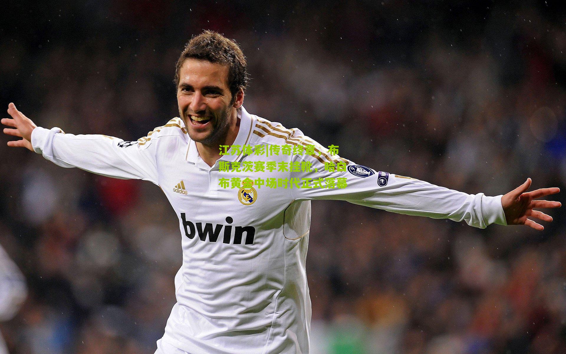 江苏体彩|传奇终章，布斯克茨赛季末挂靴，哈白布黄金中场时代正式落幕