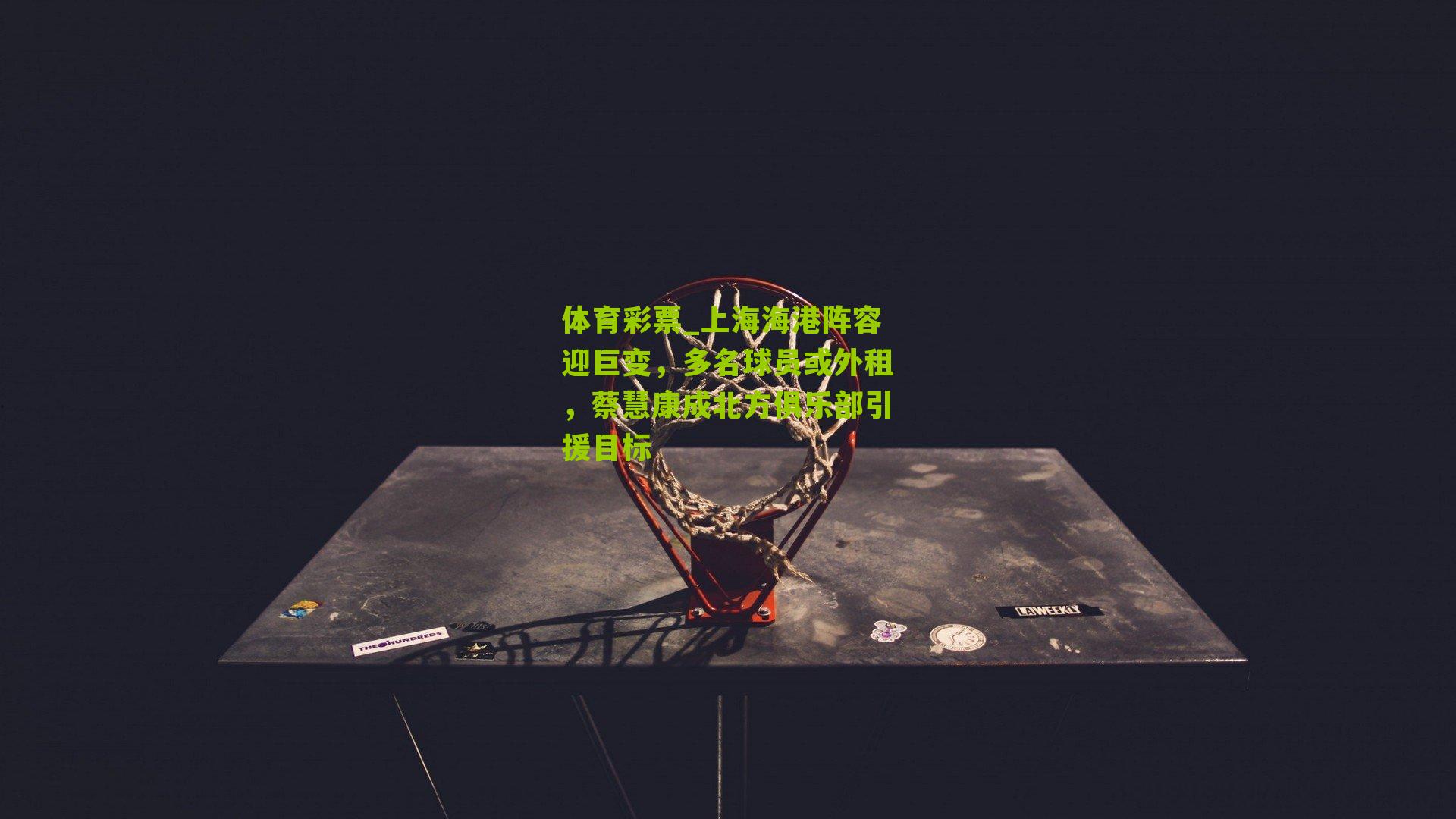 上海海港阵容迎巨变，多名球员或外租，蔡慧康成北方俱乐部引援目标