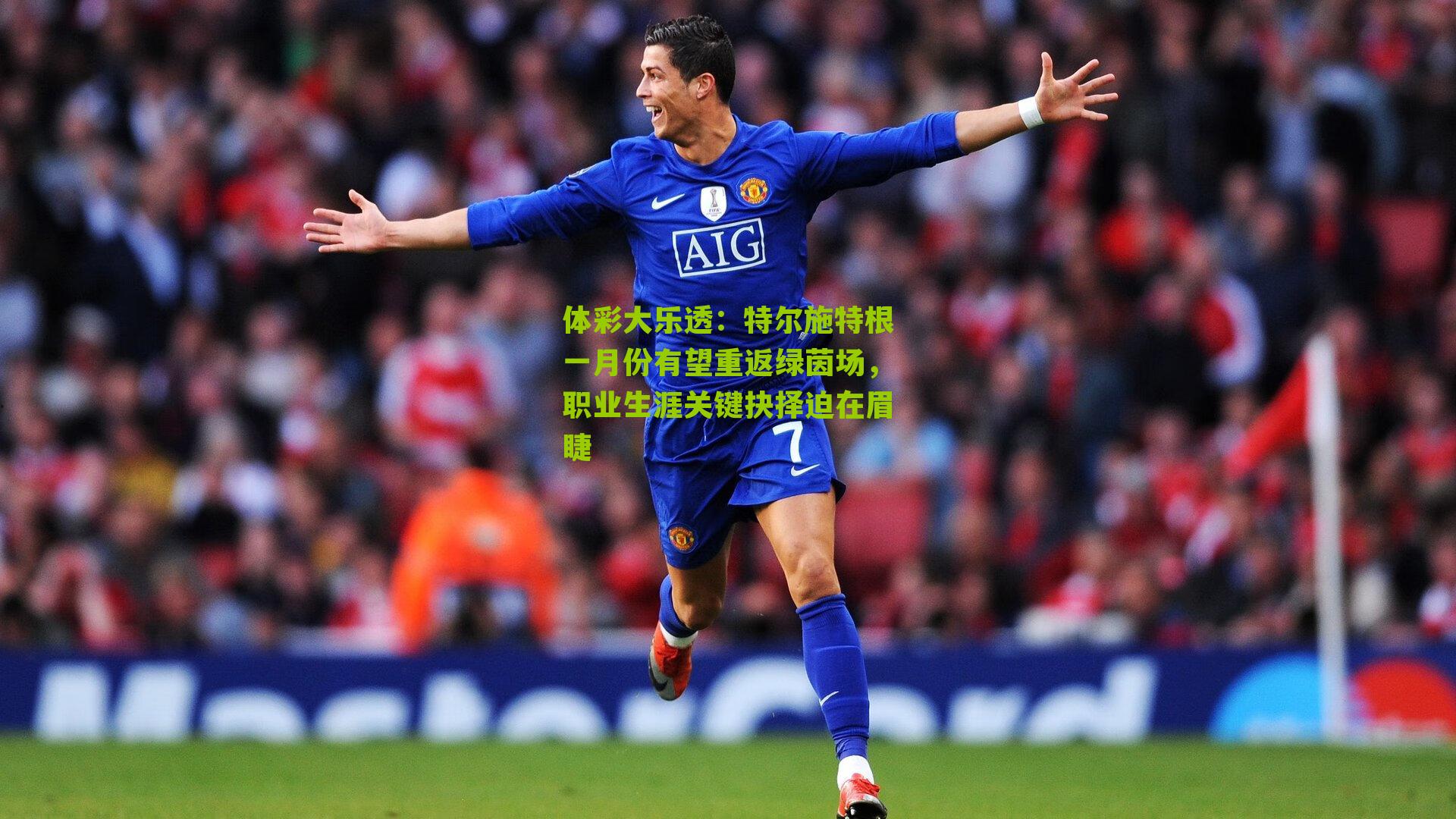 体彩大乐透：特尔施特根一月份有望重返绿茵场，职业生涯关键抉择迫在眉睫