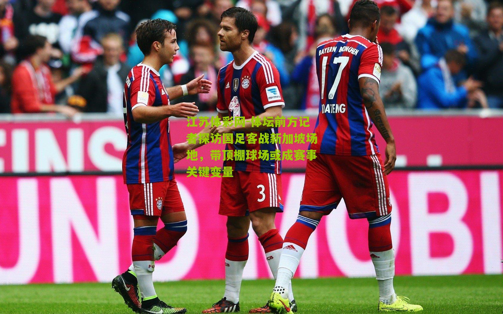 江苏体彩网-体坛前方记者探访国足客战新加坡场地，带顶棚球场或成赛事关键变量